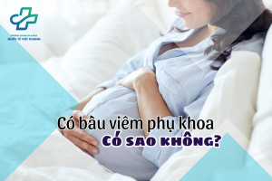 Có bầu bị viêm phụ khoa có sao không? Cách điều trị hiệu quả